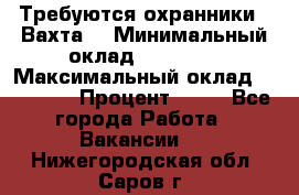 Требуются охранники . Вахта. › Минимальный оклад ­ 47 900 › Максимальный оклад ­ 79 200 › Процент ­ 20 - Все города Работа » Вакансии   . Нижегородская обл.,Саров г.